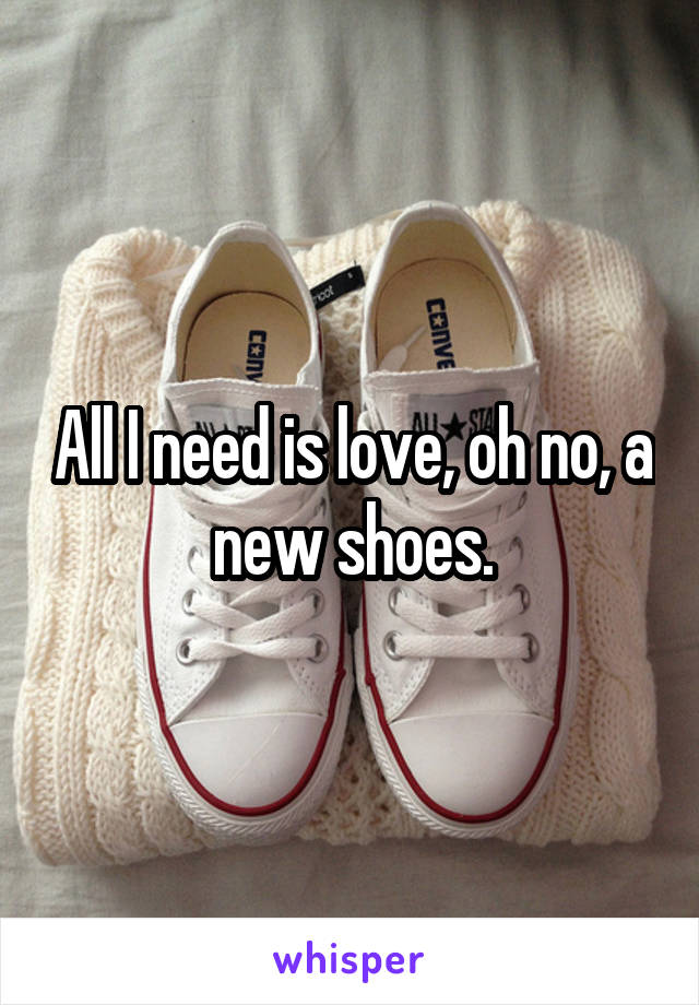 All I need is love, oh no, a new shoes.