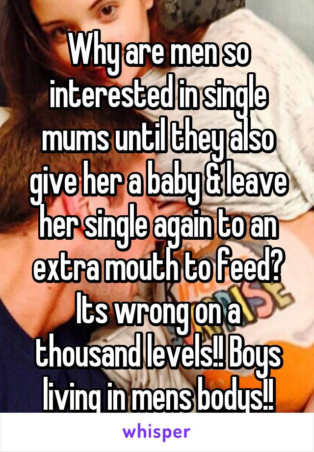 Why are men so interested in single mums until they also give her a baby & leave her single again to an extra mouth to feed? Its wrong on a thousand levels!! Boys living in mens bodys!!