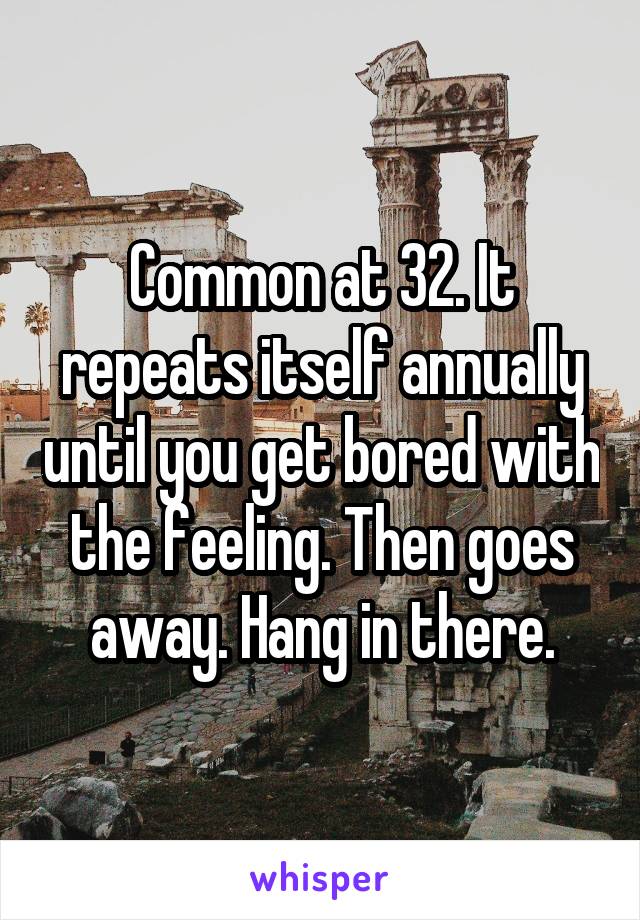Common at 32. It repeats itself annually until you get bored with the feeling. Then goes away. Hang in there.