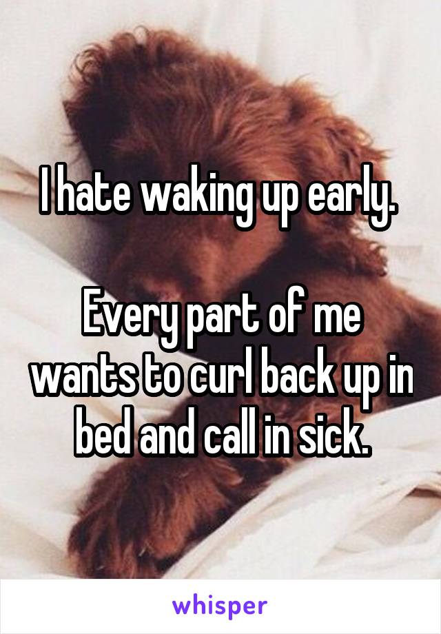 I hate waking up early. 

Every part of me wants to curl back up in bed and call in sick.