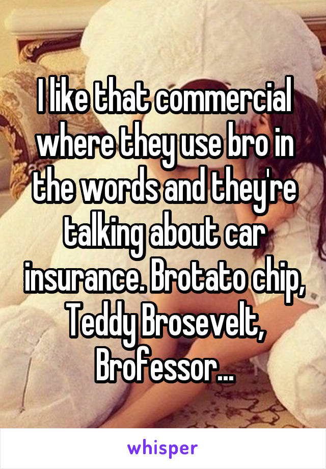 I like that commercial where they use bro in the words and they're talking about car insurance. Brotato chip, Teddy Brosevelt, Brofessor...