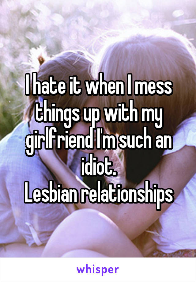 I hate it when I mess things up with my girlfriend I'm such an idiot.
Lesbian relationships