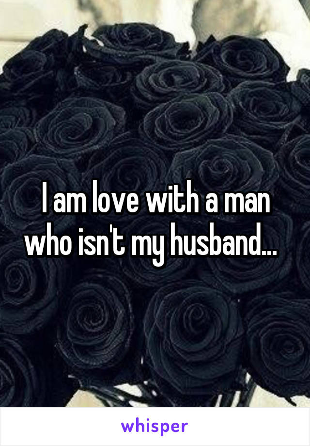 I am love with a man who isn't my husband...  