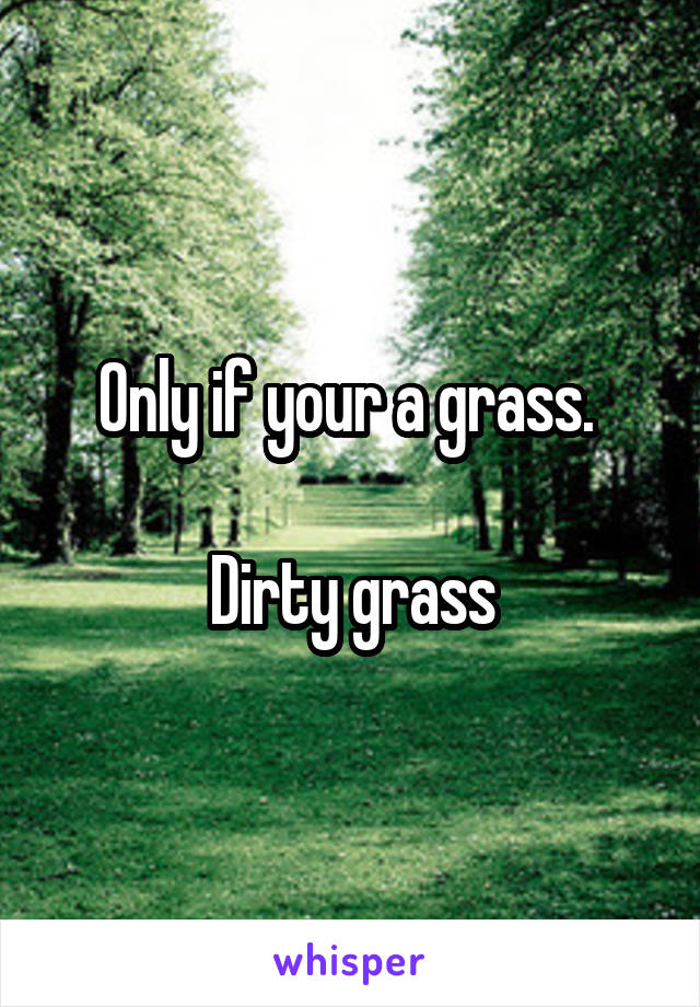 Only if your a grass. 

Dirty grass