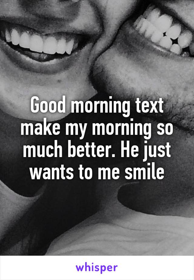 Good morning text make my morning so much better. He just wants to me smile