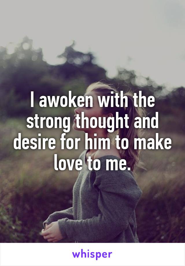 I awoken with the strong thought and desire for him to make love to me.