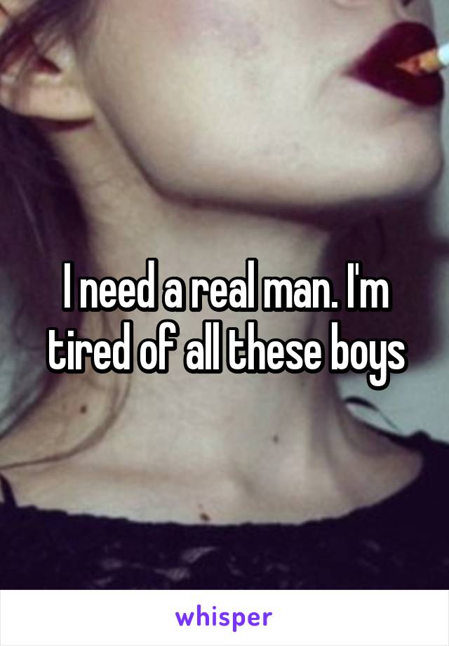 I need a real man. I'm tired of all these boys