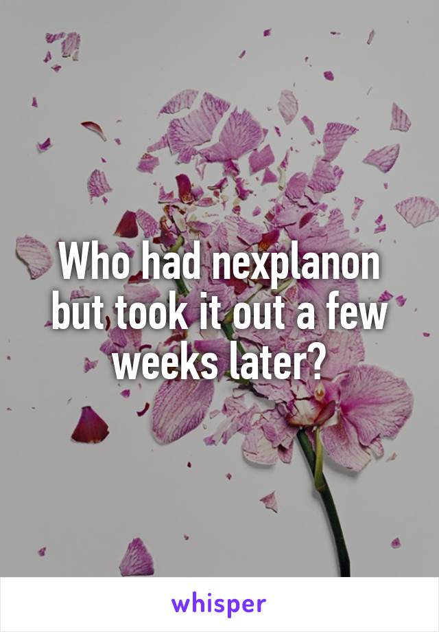 Who had nexplanon but took it out a few weeks later?