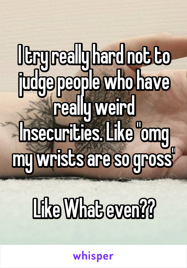 I try really hard not to judge people who have really weird Insecurities. Like "omg my wrists are so gross" 
Like What even??