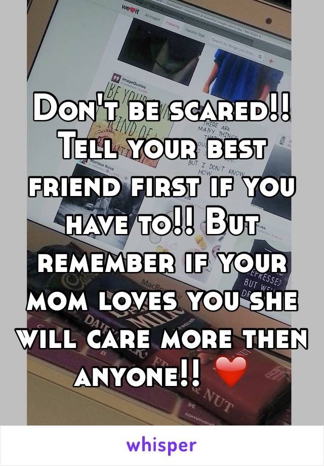 Don't be scared!! Tell your best friend first if you have to!! But remember if your mom loves you she will care more then anyone!! ❤️