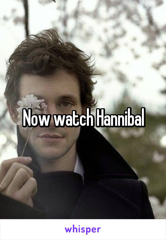 Now watch Hannibal