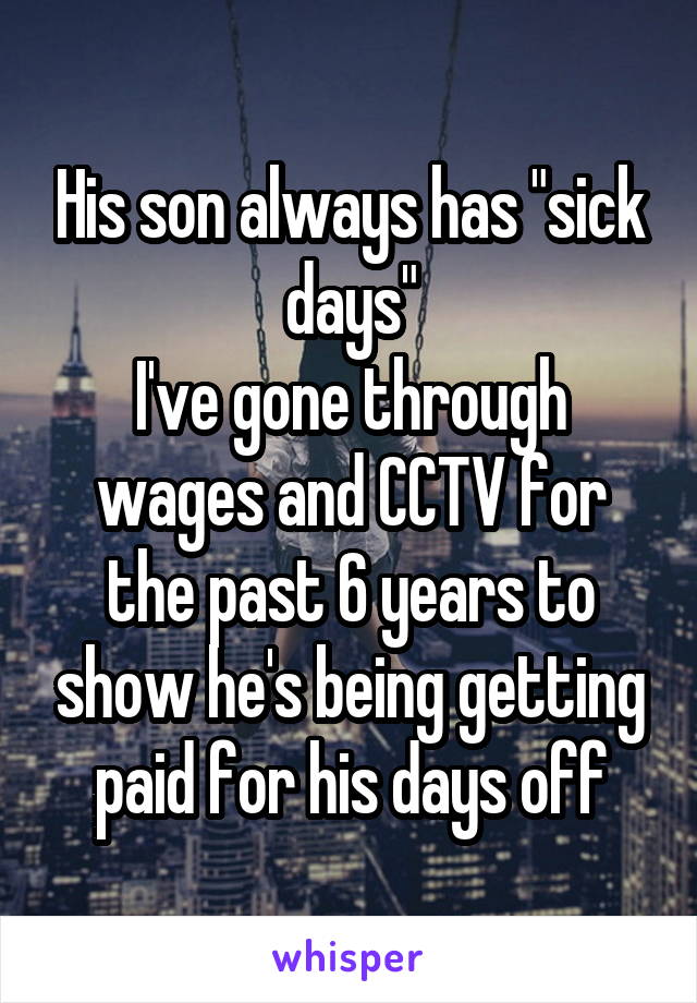 His son always has "sick days"
I've gone through wages and CCTV for the past 6 years to show he's being getting paid for his days off