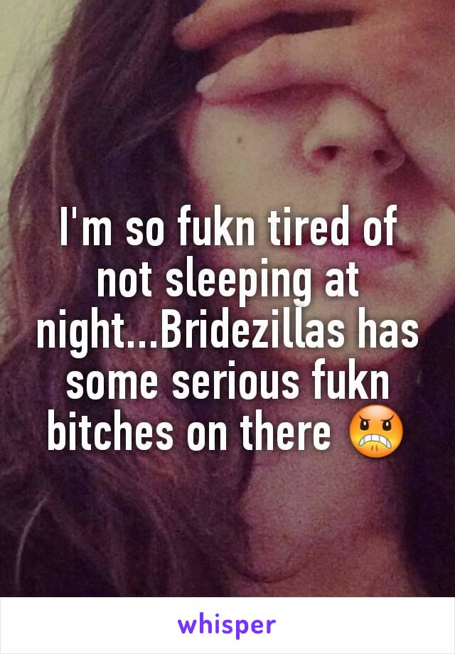 I'm so fukn tired of not sleeping at night...Bridezillas has some serious fukn bitches on there 😠