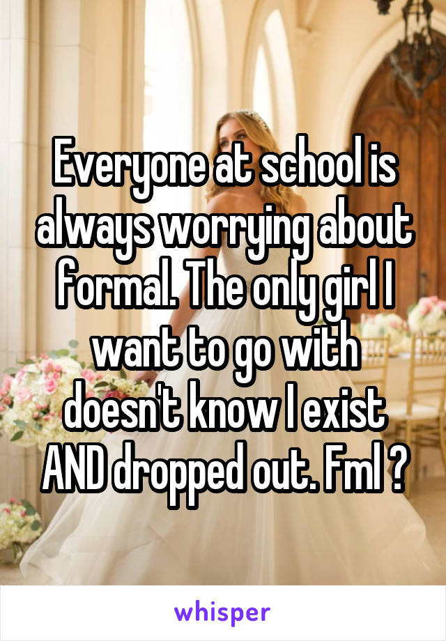 Everyone at school is always worrying about formal. The only girl I want to go with doesn't know I exist AND dropped out. Fml 😶