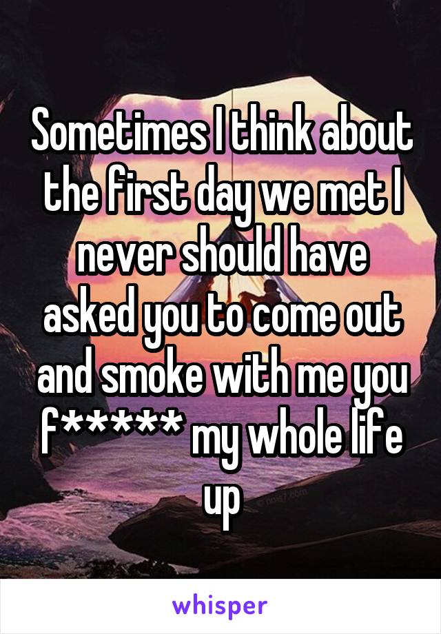 Sometimes I think about the first day we met I never should have asked you to come out and smoke with me you f***** my whole life up