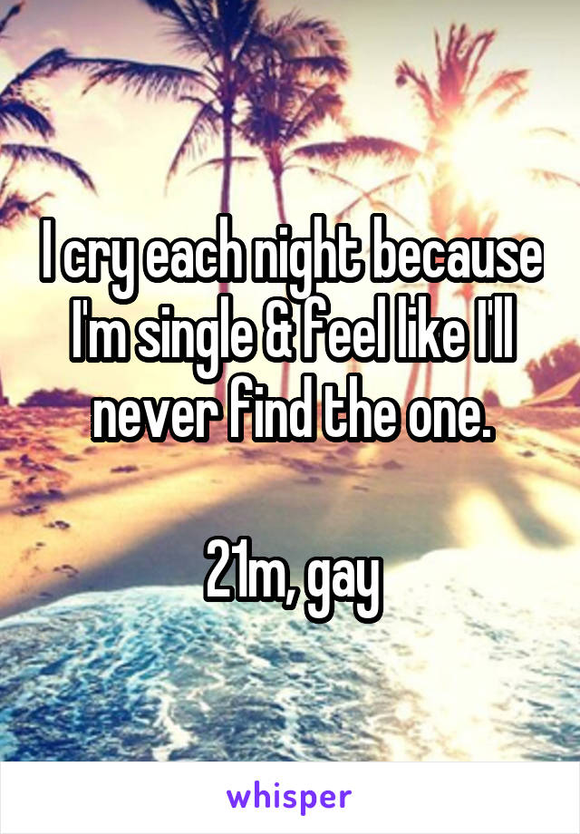 I cry each night because I'm single & feel like I'll never find the one.

21m, gay