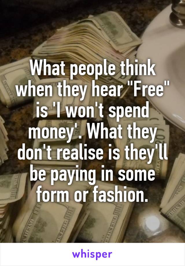 What people think when they hear "Free" is 'I won't spend money'. What they don't realise is they'll be paying in some form or fashion.