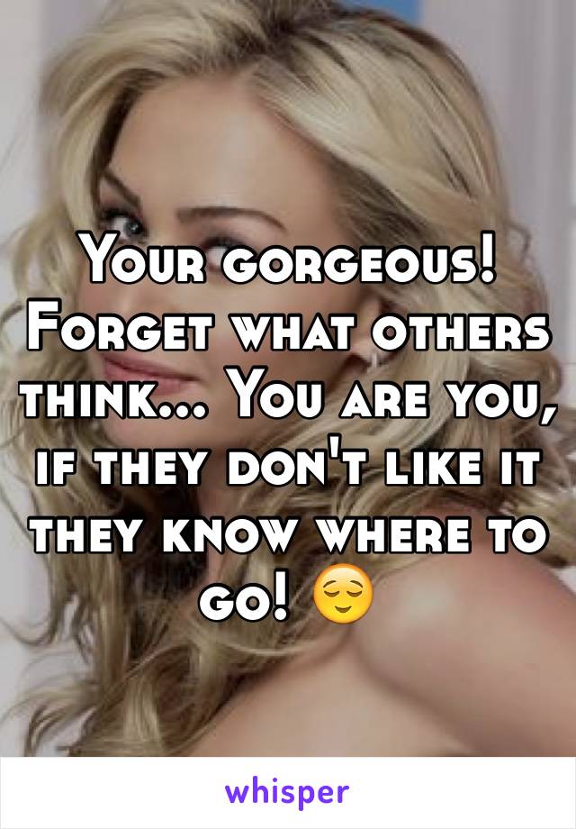 Your gorgeous! Forget what others think... You are you, if they don't like it they know where to go! 😌