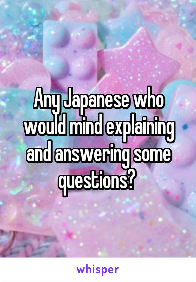 Any Japanese who would mind explaining and answering some questions? 