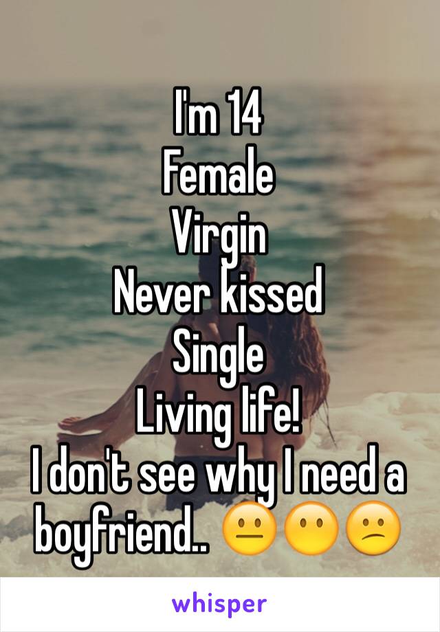 I'm 14
Female
Virgin
Never kissed
Single
Living life!
I don't see why I need a boyfriend.. 😐😶😕