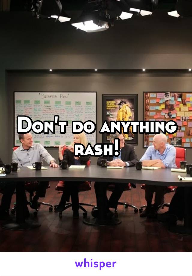 Don't do anything rash!