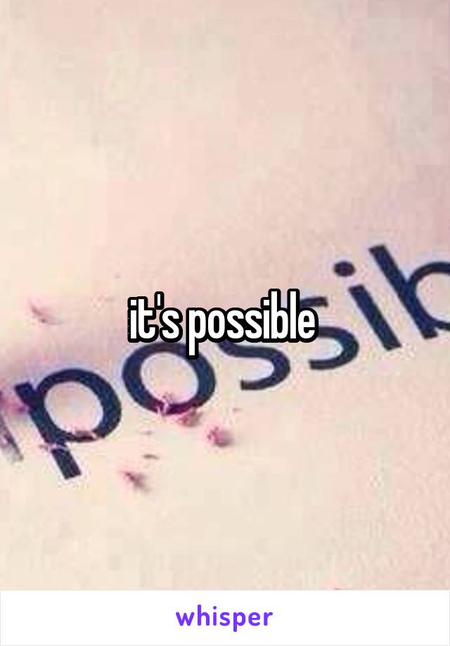 it's possible 