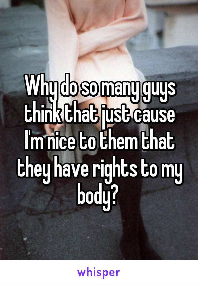 Why do so many guys think that just cause I'm nice to them that they have rights to my body? 