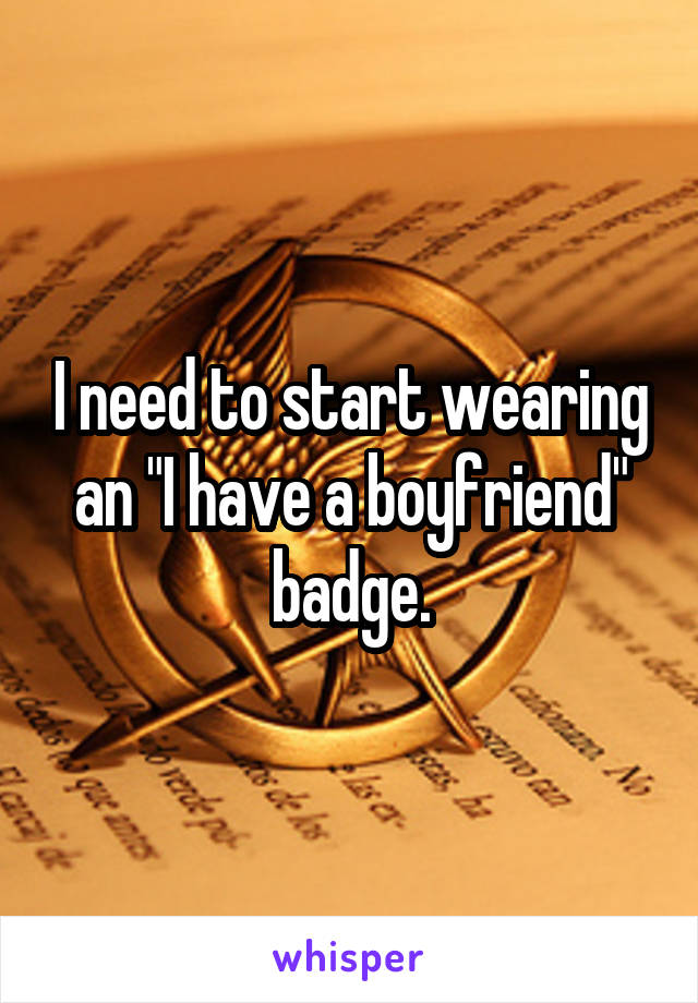 I need to start wearing an "I have a boyfriend" badge.