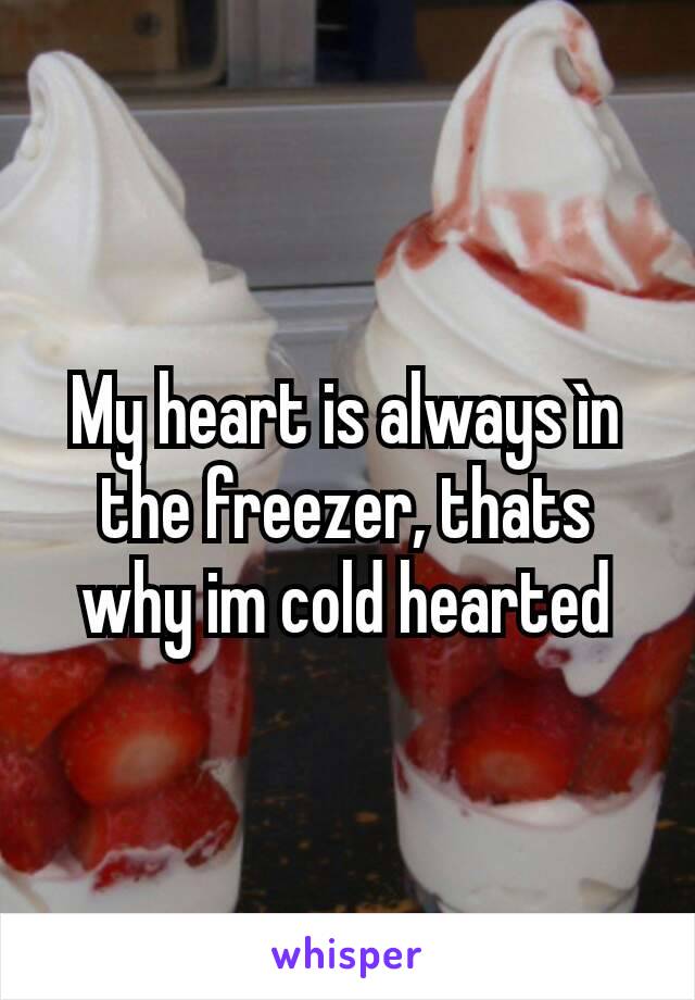 My heart is always ìn the freezer, thats why im cold hearted