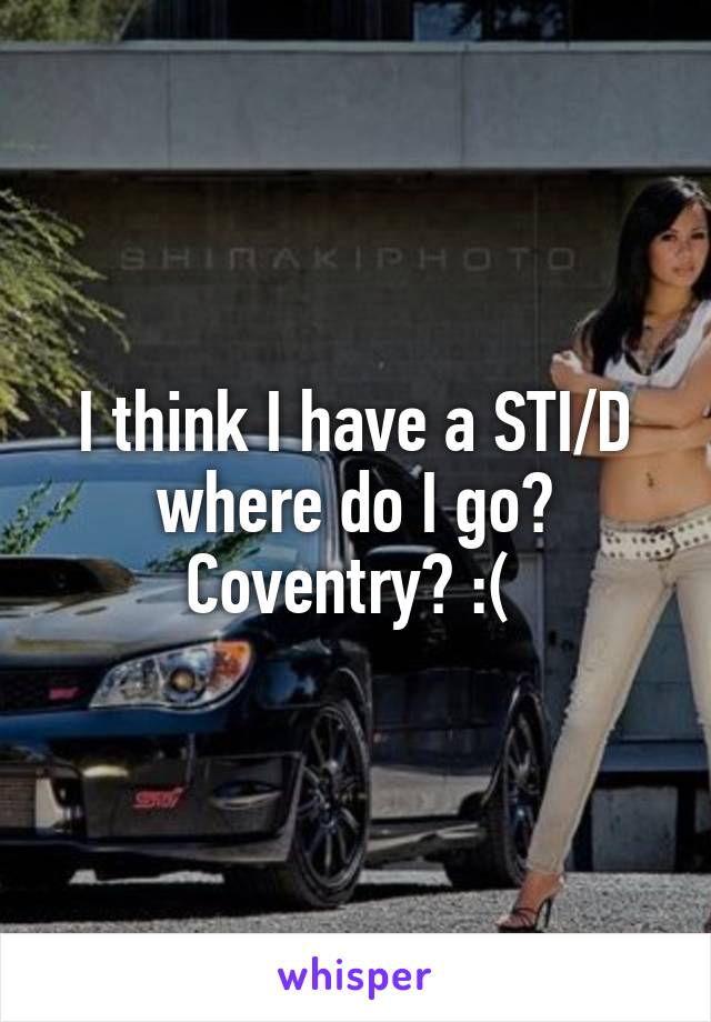 I think I have a STI/D where do I go? Coventry? :( 