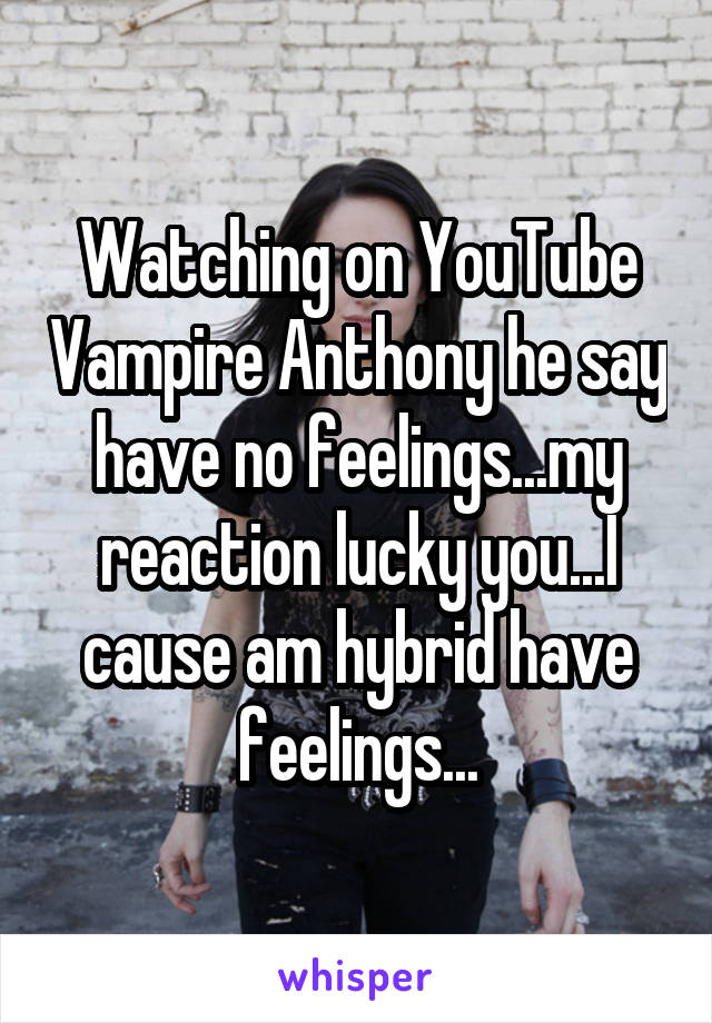 Watching on YouTube Vampire Anthony he say have no feelings...my reaction lucky you...I cause am hybrid have feelings...