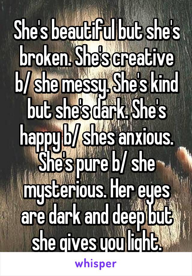 She's beautiful but she's broken. She's creative b/ she messy. She's kind but she's dark. She's happy b/ shes anxious. She's pure b/ she mysterious. Her eyes are dark and deep but she gives you light.