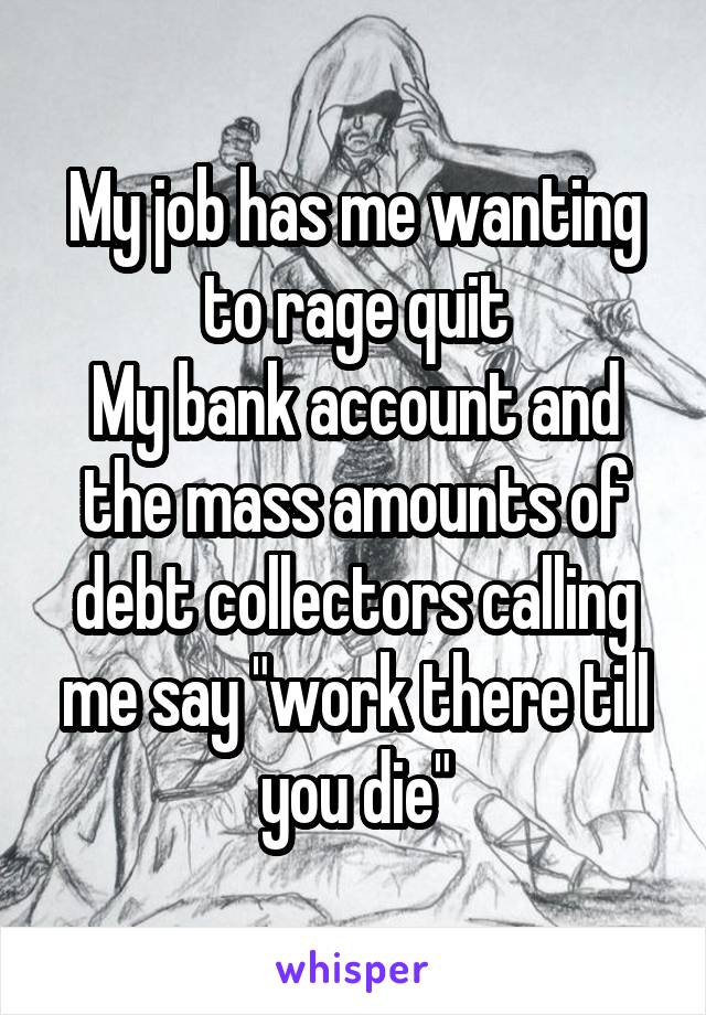 My job has me wanting to rage quit
My bank account and the mass amounts of debt collectors calling me say "work there till you die"