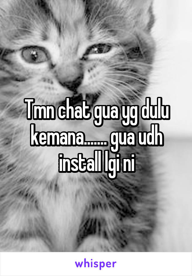 Tmn chat gua yg dulu kemana....... gua udh install lgi ni