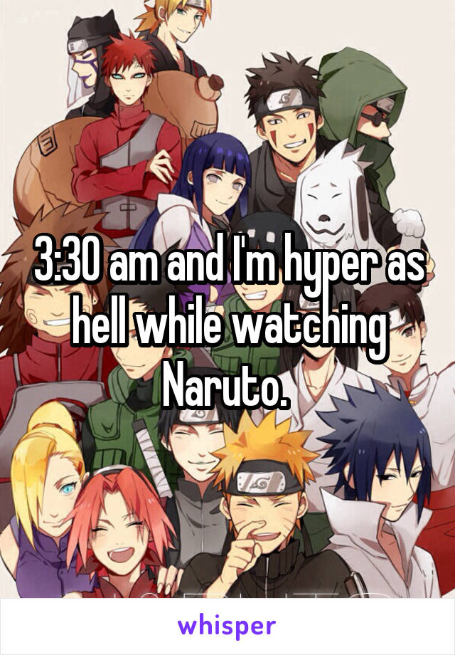 3:30 am and I'm hyper as hell while watching Naruto. 