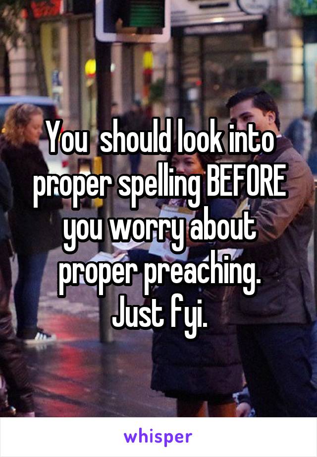 You  should look into proper spelling BEFORE you worry about proper preaching.
Just fyi.