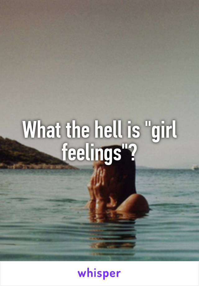 What the hell is "girl feelings"?