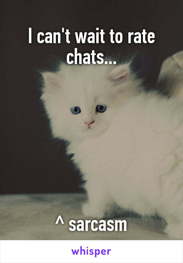 I can't wait to rate chats...







^ sarcasm