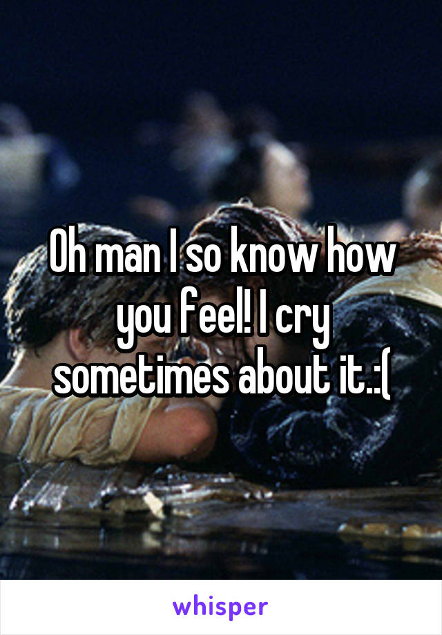 Oh man I so know how you feel! I cry sometimes about it.:(