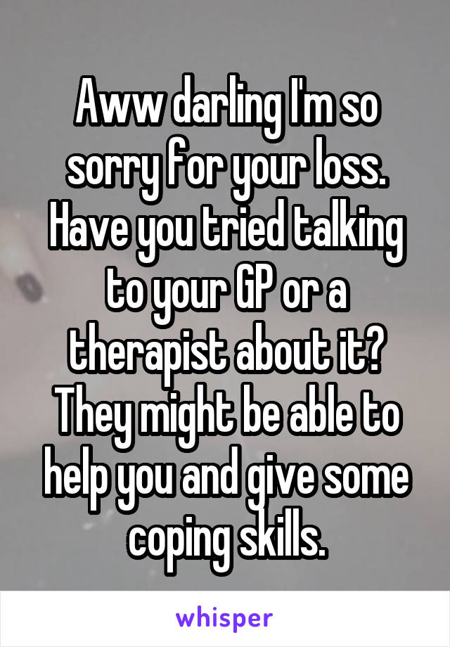 Aww darling I'm so sorry for your loss.
Have you tried talking to your GP or a therapist about it? They might be able to help you and give some coping skills.