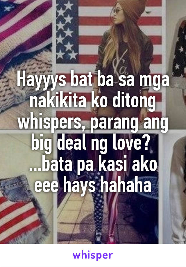 Hayyys bat ba sa mga nakikita ko ditong whispers, parang ang big deal ng love? 
...bata pa kasi ako eee hays hahaha