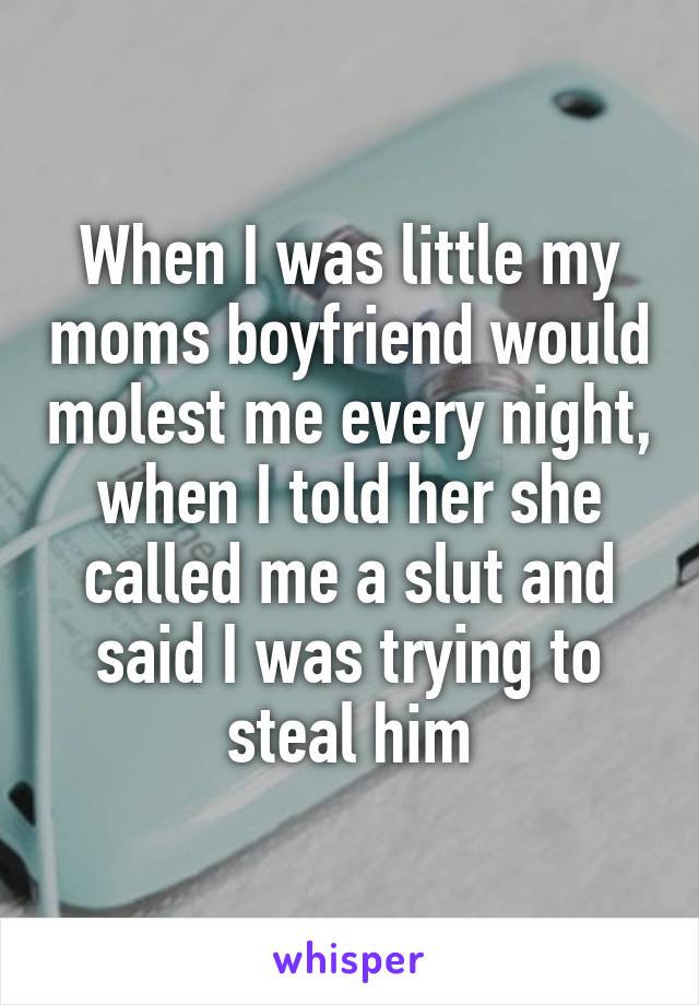 When I was little my moms boyfriend would molest me every night, when I told her she called me a slut and said I was trying to steal him