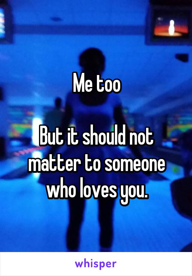 Me too

But it should not matter to someone who loves you.