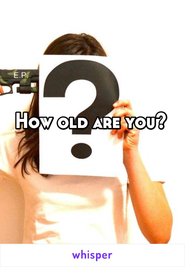 How old are you? 
