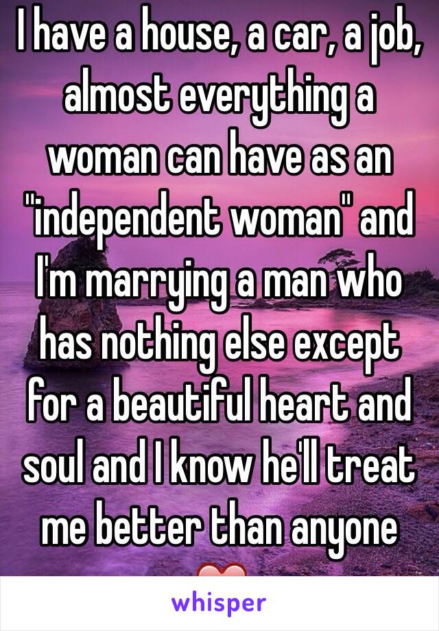 I have a house, a car, a job, almost everything a woman can have as an "independent woman" and I'm marrying a man who has nothing else except for a beautiful heart and soul and I know he'll treat me better than anyone ❤️