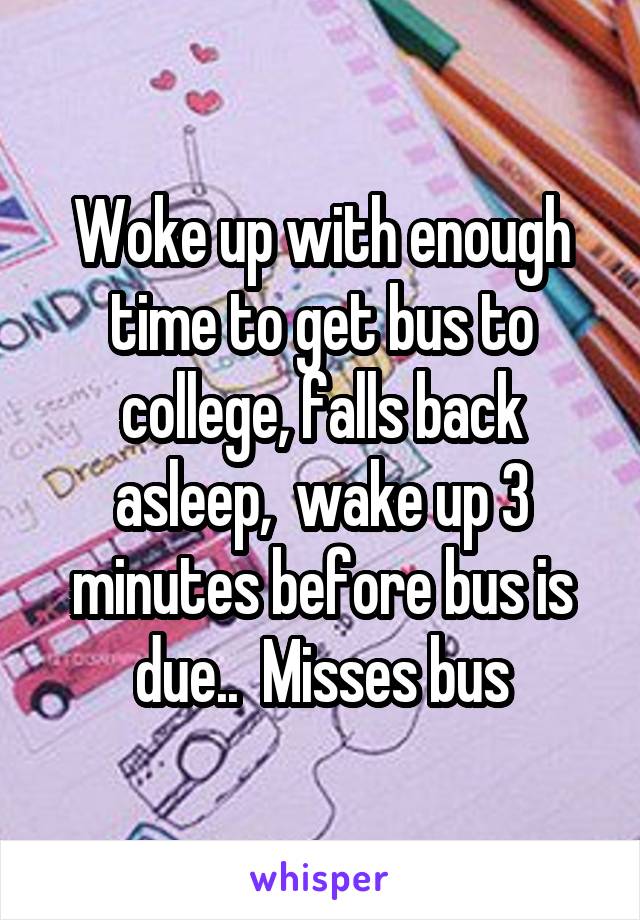 Woke up with enough time to get bus to college, falls back asleep,  wake up 3 minutes before bus is due..  Misses bus