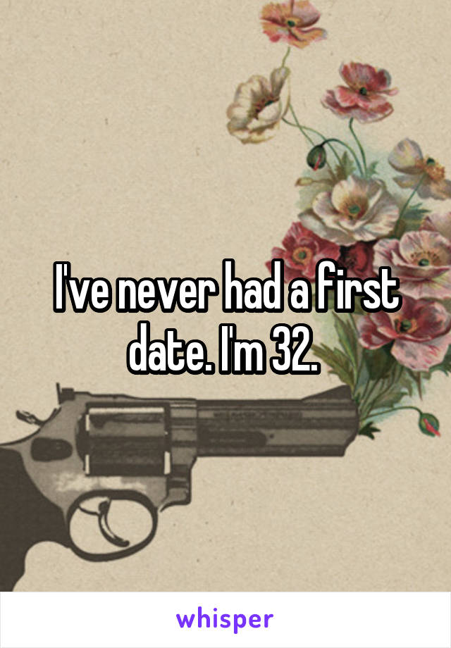 I've never had a first date. I'm 32. 