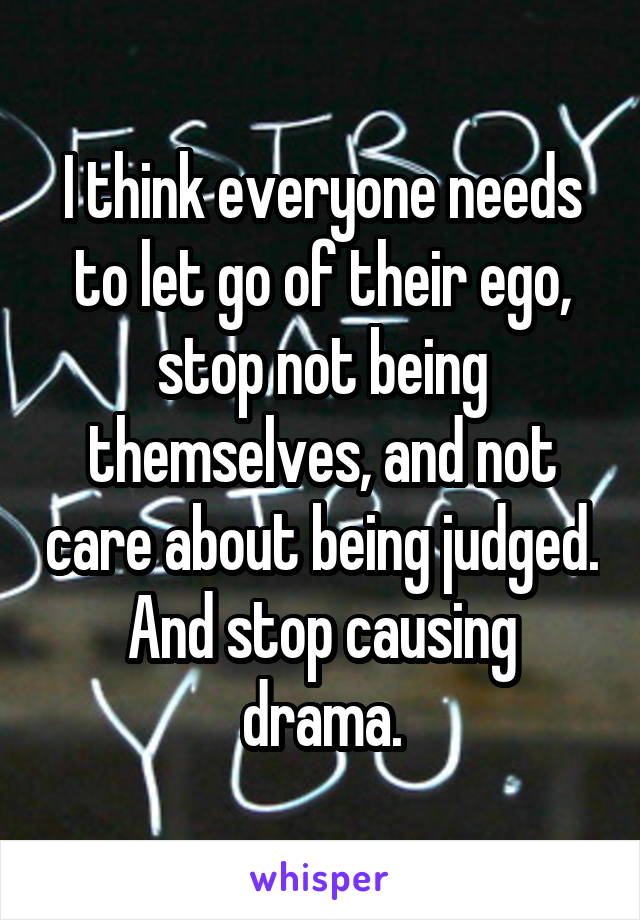 I think everyone needs to let go of their ego, stop not being themselves, and not care about being judged. And stop causing drama.