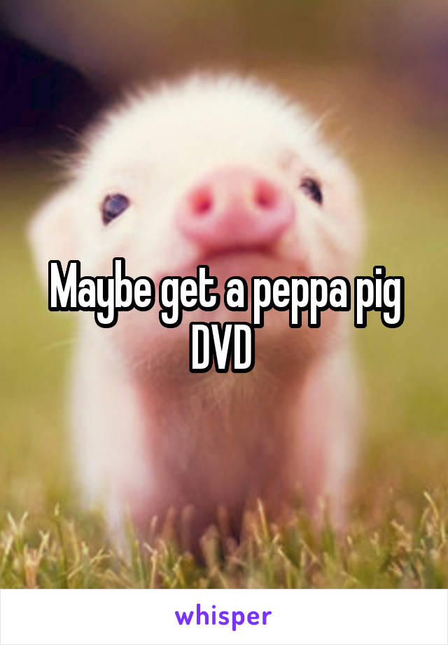 Maybe get a peppa pig DVD 