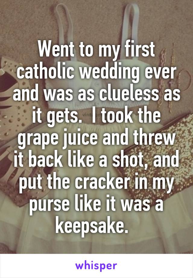 Went to my first catholic wedding ever and was as clueless as it gets.  I took the grape juice and threw it back like a shot, and put the cracker in my purse like it was a keepsake.  